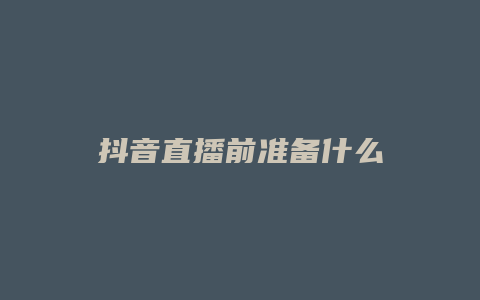 抖音直播前準(zhǔn)備什么