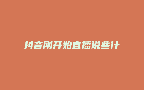 抖音剛開始直播說(shuō)些什么