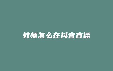 教師怎么在抖音直播