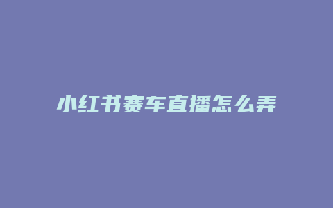 小紅書賽車直播怎么弄