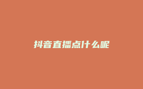 抖音直播點(diǎn)什么呢