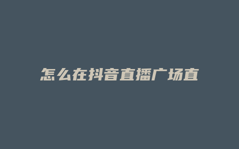 怎么在抖音直播廣場直播