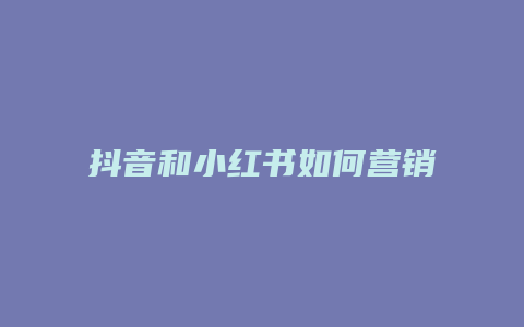 抖音和小紅書如何營銷