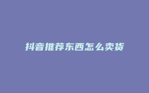 抖音推薦東西怎么賣貨