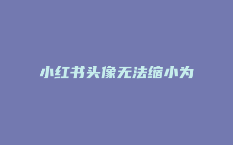 小紅書頭像無法縮小為什么