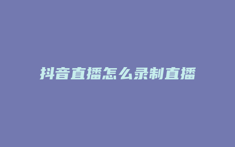 抖音直播怎么錄制直播