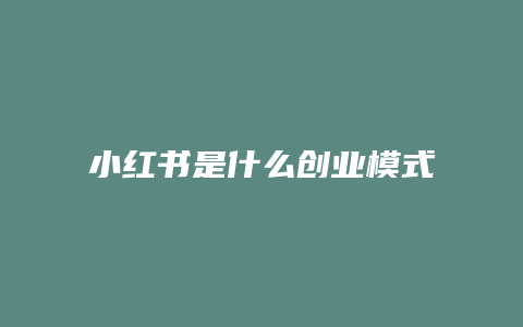 小紅書是什么創(chuàng)業(yè)模式類型