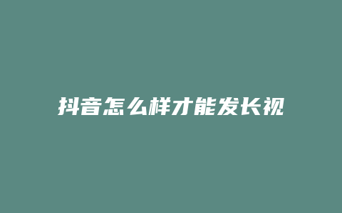 抖音怎么樣才能發(fā)長(zhǎng)視頻