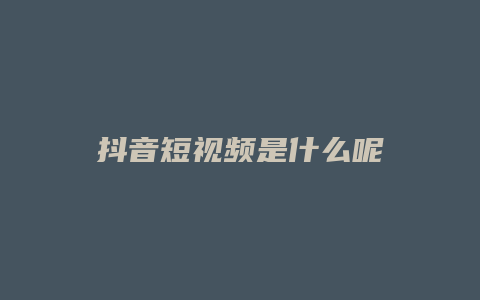 抖音短視頻是什么呢