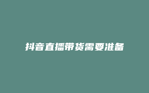 抖音直播帶貨需要準備什么