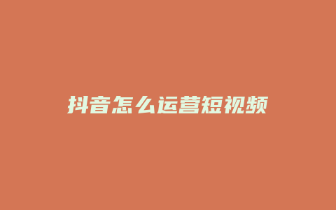 抖音怎么運(yùn)營短視頻