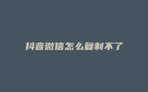 抖音微信怎么復制不了