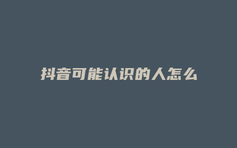 抖音可能認識的人怎么來的