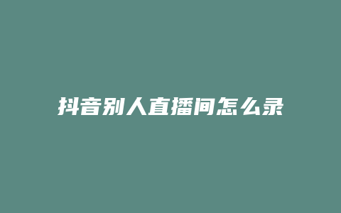 抖音別人直播間怎么錄像