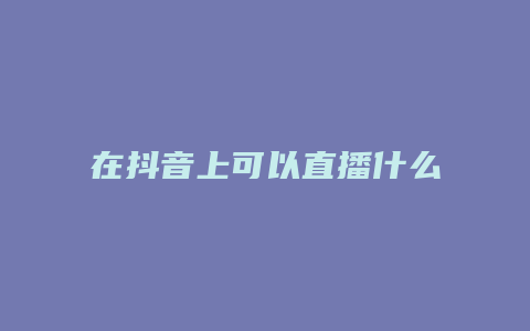 在抖音上可以直播什么