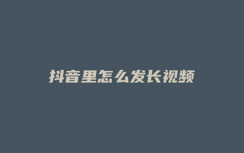 抖音里怎么發(fā)長(zhǎng)視頻