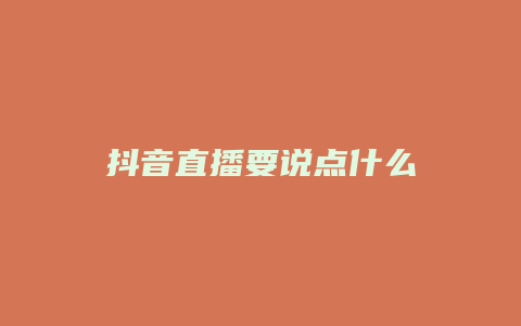 抖音直播要說點(diǎn)什么