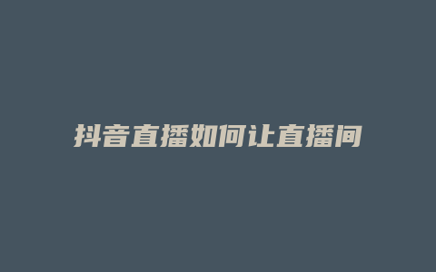 抖音直播如何讓直播間人多