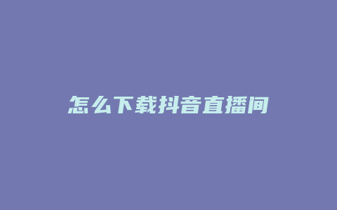 怎么下載抖音直播間