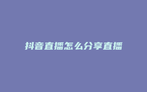 抖音直播怎么分享直播鏈接