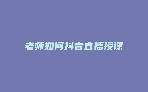 老師如何抖音直播授課