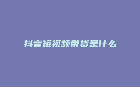 抖音短視頻帶貨是什么