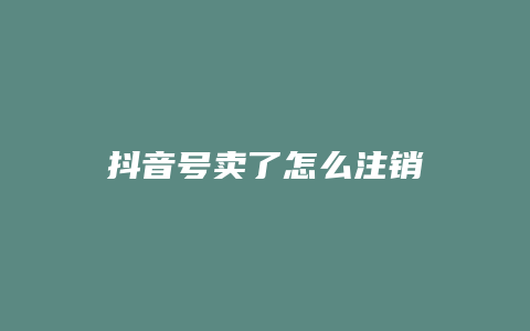 抖音號賣了怎么注銷