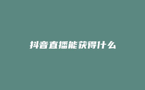 抖音直播能獲得什么