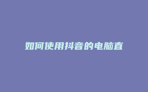 如何使用抖音的電腦直播