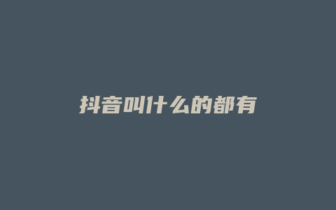 抖音叫什么的都有