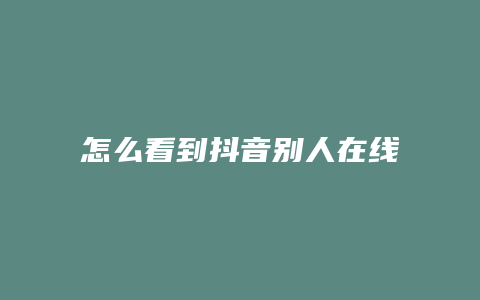 怎么看到抖音別人在線