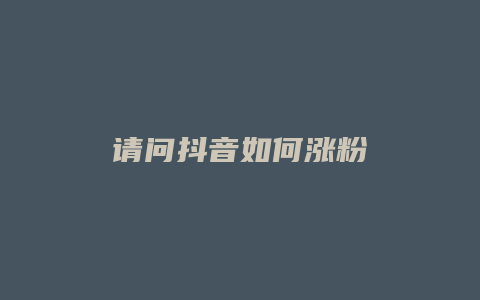 請(qǐng)問(wèn)抖音如何漲粉