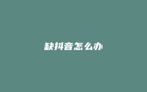 缺抖音怎么辦