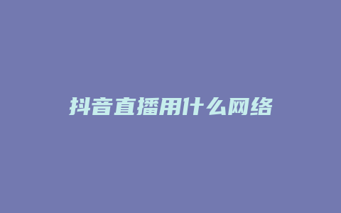 抖音直播用什么網(wǎng)絡(luò)