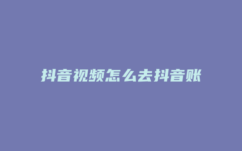 抖音視頻怎么去抖音賬號