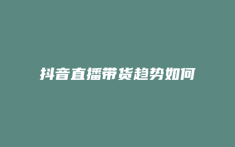 抖音直播帶貨趨勢如何