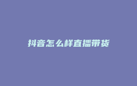 抖音怎么樣直播帶貨