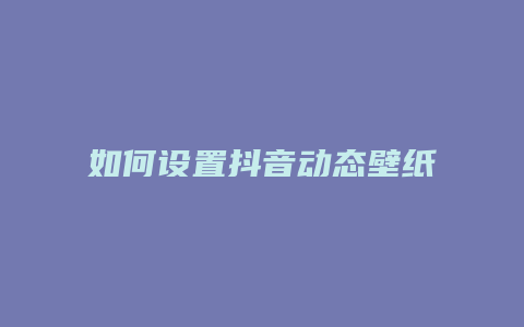 如何設置抖音動態(tài)壁紙