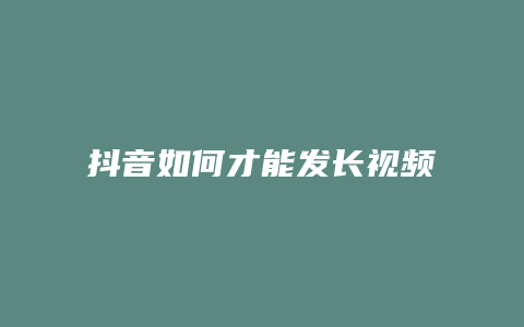 抖音如何才能發(fā)長(zhǎng)視頻