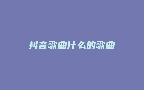 抖音歌曲什么的歌曲