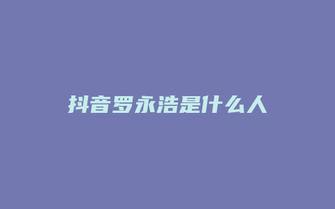 抖音羅永浩是什么人