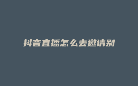 抖音直播怎么去邀請別人