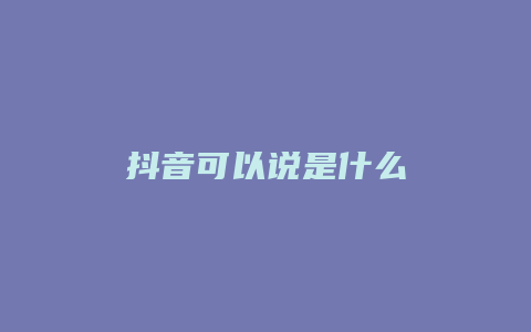 抖音可以說(shuō)是什么