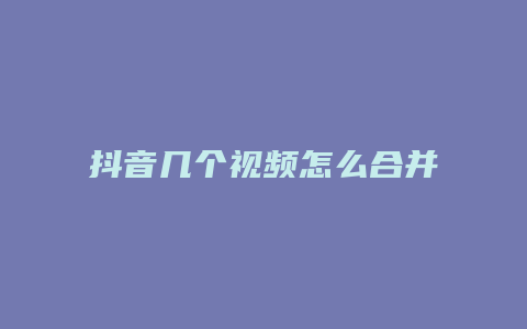 抖音幾個(gè)視頻怎么合并