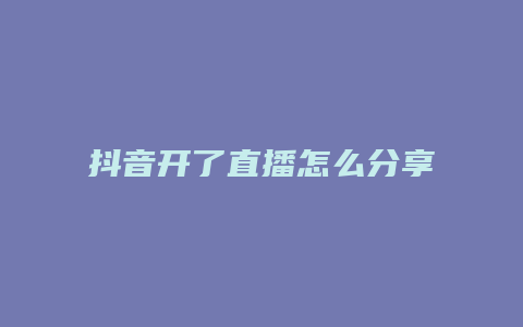 抖音開(kāi)了直播怎么分享