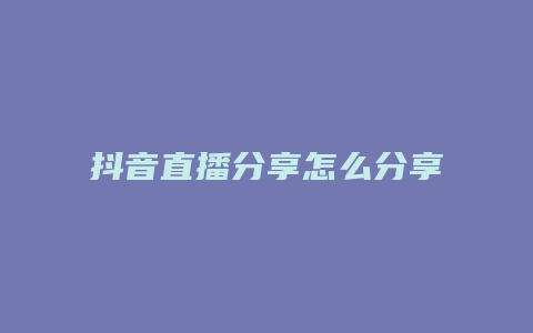 抖音直播分享怎么分享不了