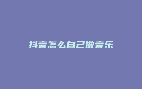 抖音怎么自己做音樂