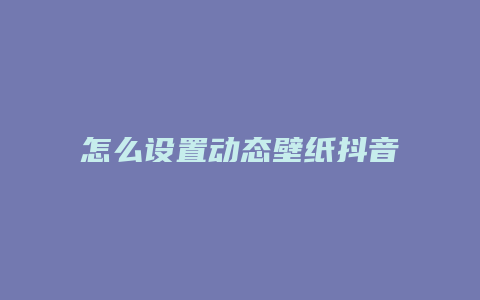 怎么設(shè)置動態(tài)壁紙抖音