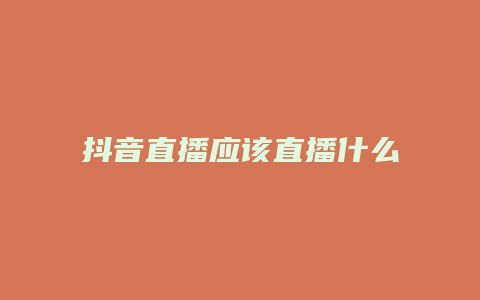 抖音直播應(yīng)該直播什么內(nèi)容