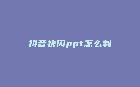 抖音快閃ppt怎么制作